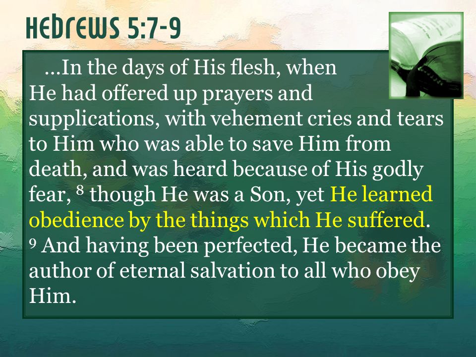 …In the days of His flesh, when He had offered up prayers and supplications, with vehement cries and tears to Him who was able to save Him from death, and was heard because of His godly fear, 8 though He was a Son, yet He learned obedience by the things which He suffered.