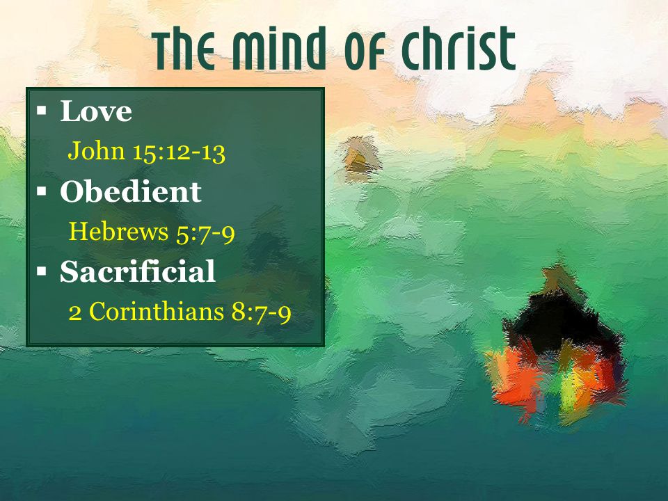 The Mind of Christ  Love John 15:12-13  Obedient Hebrews 5:7-9  Sacrificial 2 Corinthians 8:7-9