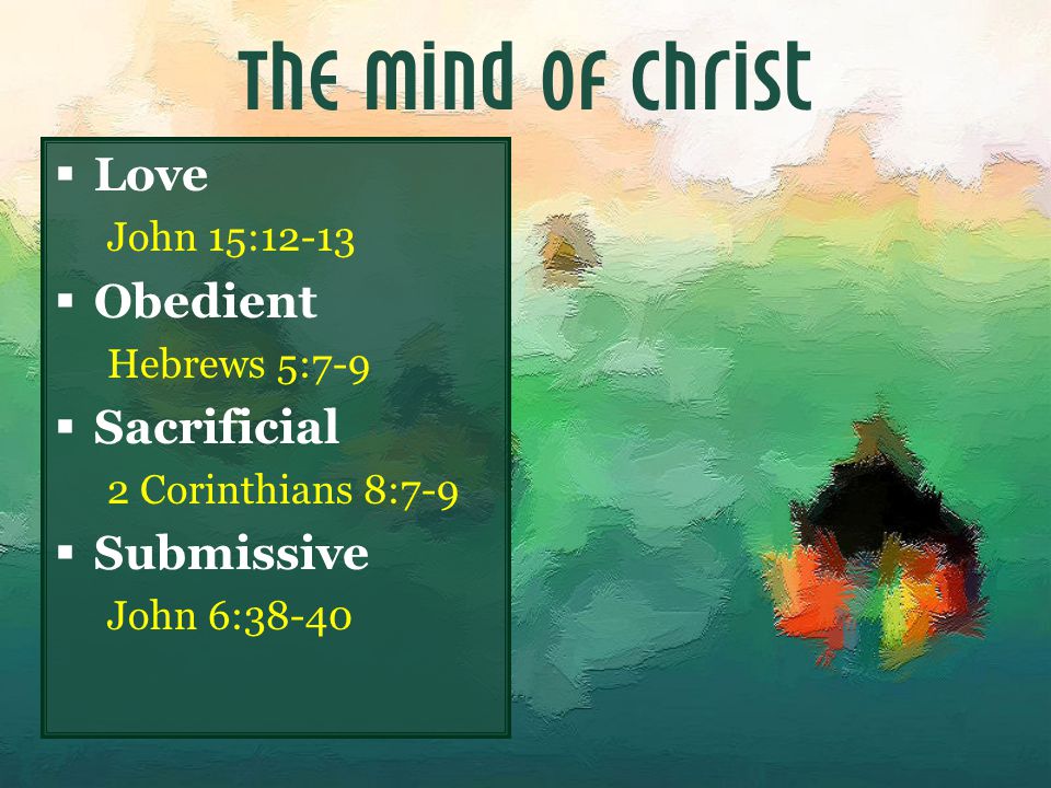 The Mind of Christ  Love John 15:12-13  Obedient Hebrews 5:7-9  Sacrificial 2 Corinthians 8:7-9  Submissive John 6:38-40