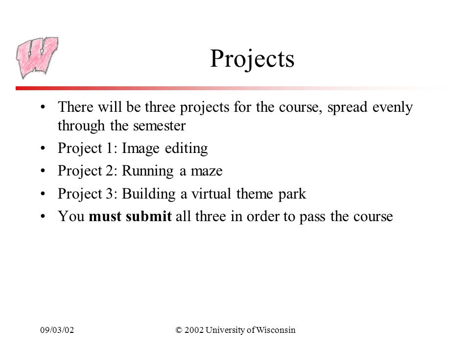 09/03/02© 2002 University of Wisconsin Projects There will be three projects for the course, spread evenly through the semester Project 1: Image editing Project 2: Running a maze Project 3: Building a virtual theme park You must submit all three in order to pass the course