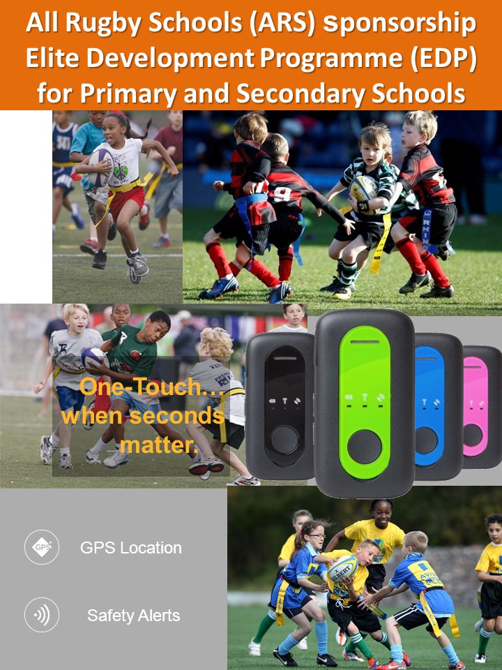 All Rugby Schools (ARS) s ponsorship Elite Development Programme (EDP) for Primary and Secondary Schools GPS Location Safety Alerts One-Touch… when seconds matter.