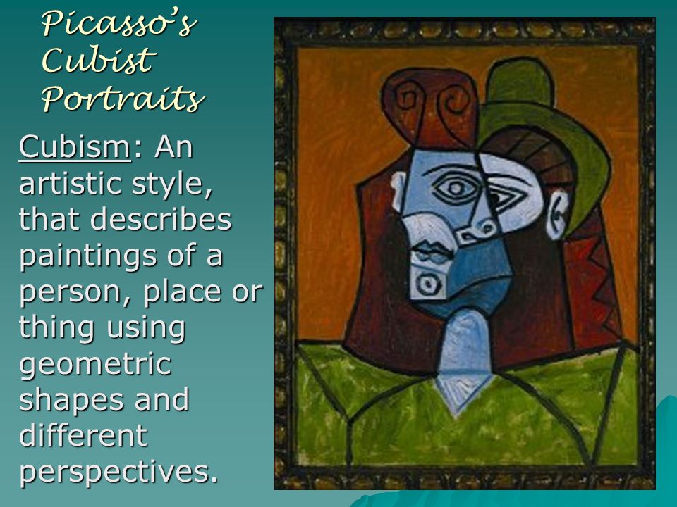 Picasso’s Cubist Portraits Cubism: An artistic style, that describes paintings of a person, place or thing using geometric shapes and different perspectives.