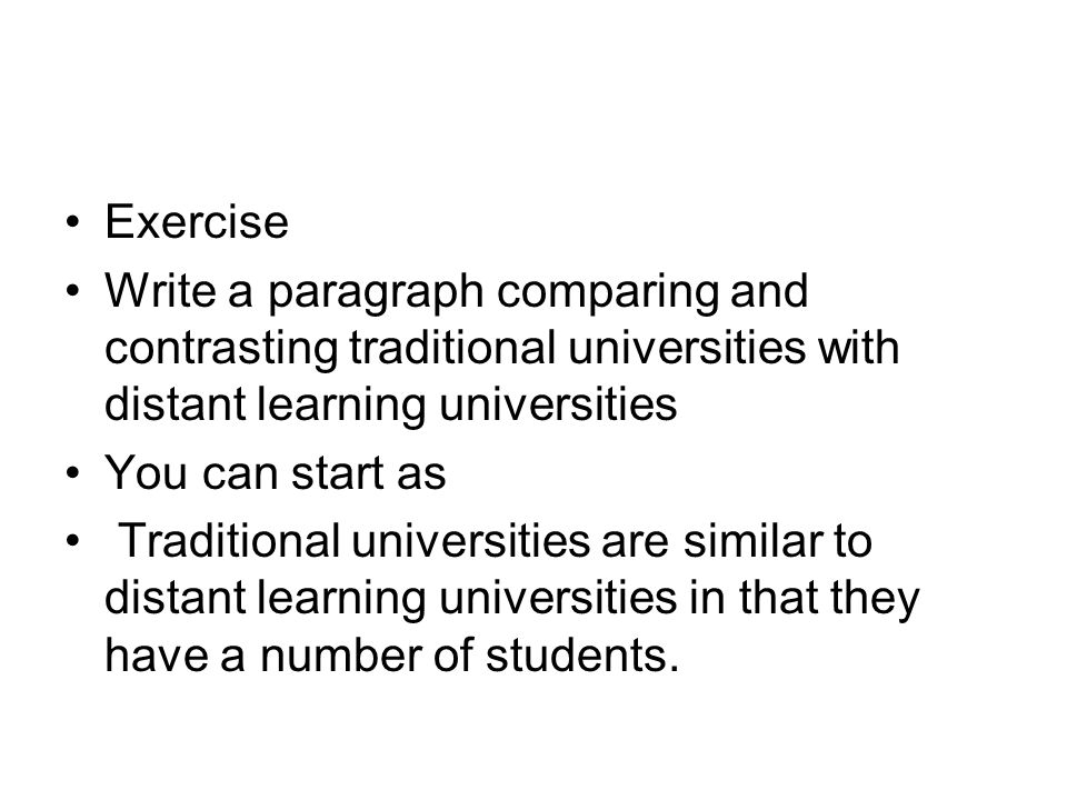 Exercise Write a paragraph comparing and contrasting traditional universities with distant learning universities You can start as Traditional universities are similar to distant learning universities in that they have a number of students.