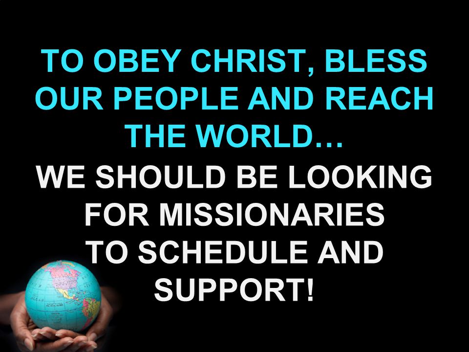 TO OBEY CHRIST, BLESS OUR PEOPLE AND REACH THE WORLD… WE SHOULD BE LOOKING FOR MISSIONARIES TO SCHEDULE AND SUPPORT!