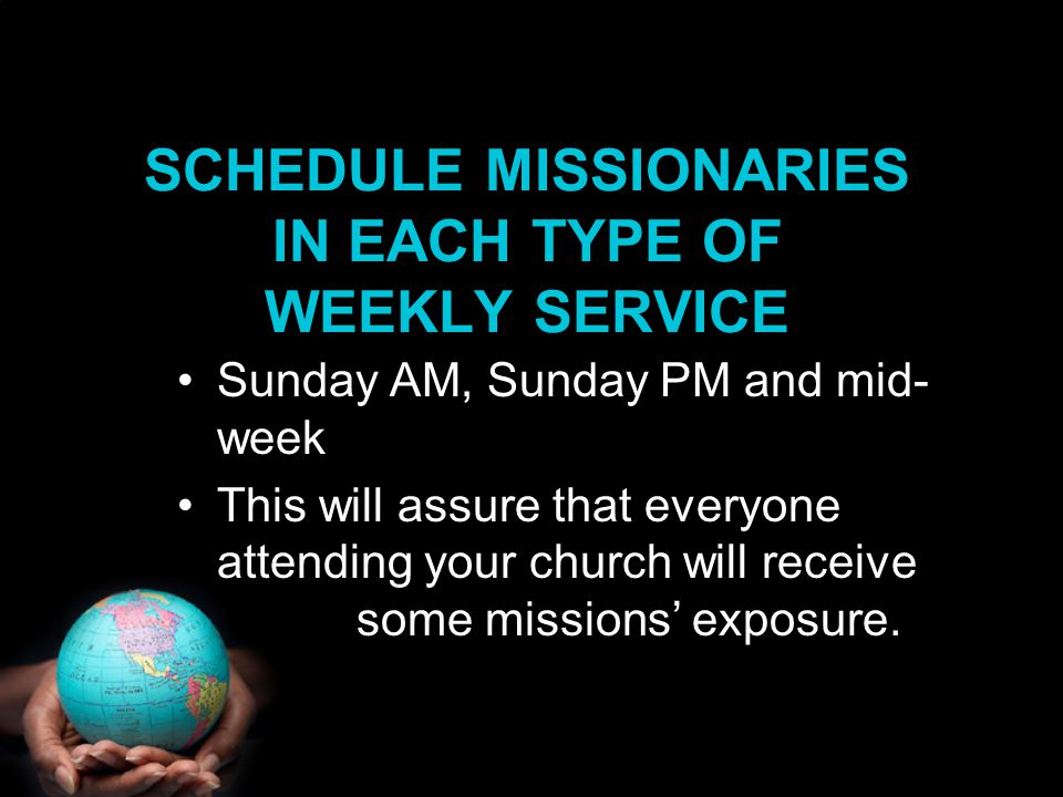 Sunday AM, Sunday PM and mid- week This will assure that everyone attending your church will receive some missions’ exposure.