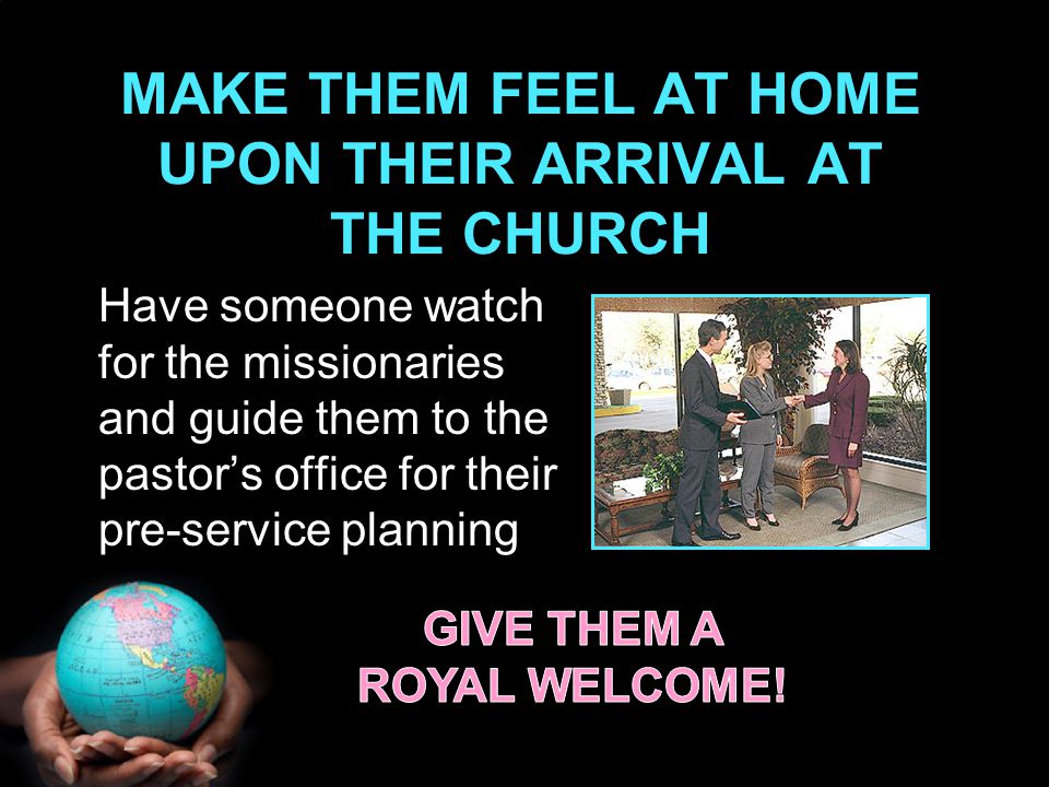MAKE THEM FEEL AT HOME UPON THEIR ARRIVAL AT THE CHURCH Have someone watch for the missionaries and guide them to the pastor’s office for their pre-service planning