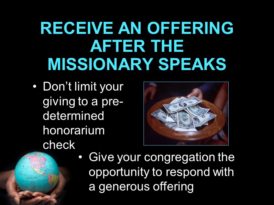 RECEIVE AN OFFERING AFTER THE MISSIONARY SPEAKS Don’t limit your giving to a pre- determined honorarium check Give your congregation the opportunity to respond with a generous offering