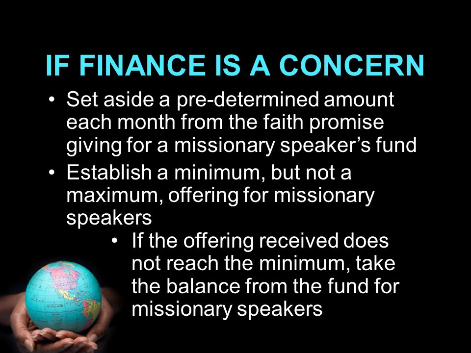 IF FINANCE IS A CONCERN If the offering received does not reach the minimum, take the balance from the fund for missionary speakers Set aside a pre-determined amount each month from the faith promise giving for a missionary speaker’s fund Establish a minimum, but not a maximum, offering for missionary speakers