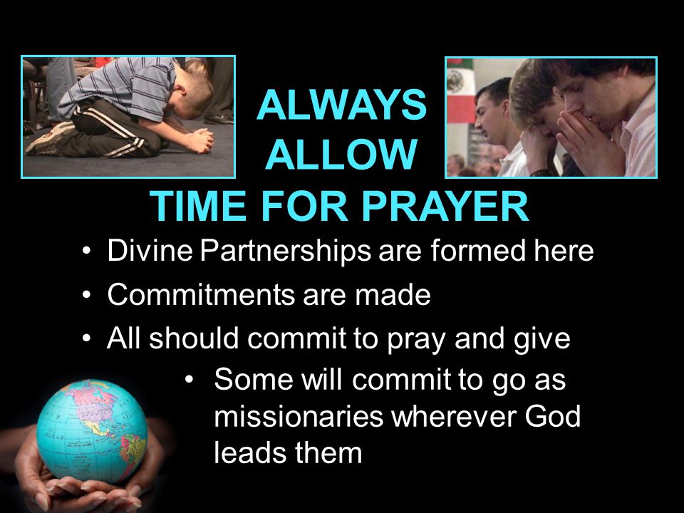 Divine Partnerships are formed here Commitments are made All should commit to pray and give TIME FOR PRAYER ALWAYS ALLOW Some will commit to go as missionaries wherever God leads them