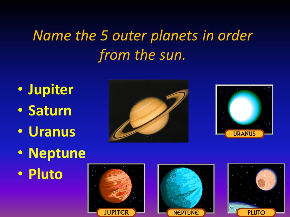 Name the 5 outer planets in order from the sun. Jupiter Saturn Uranus Neptune Pluto