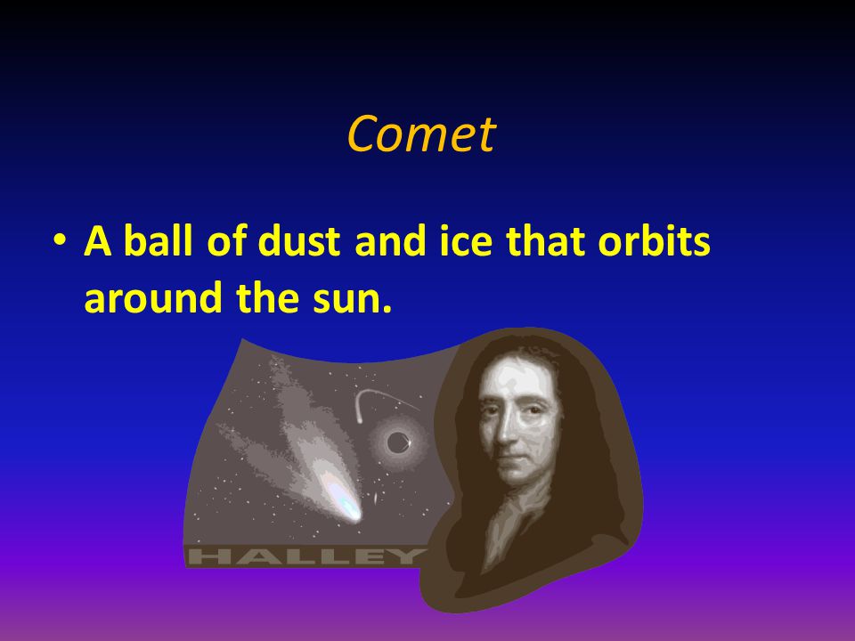 Comet A ball of dust and ice that orbits around the sun.