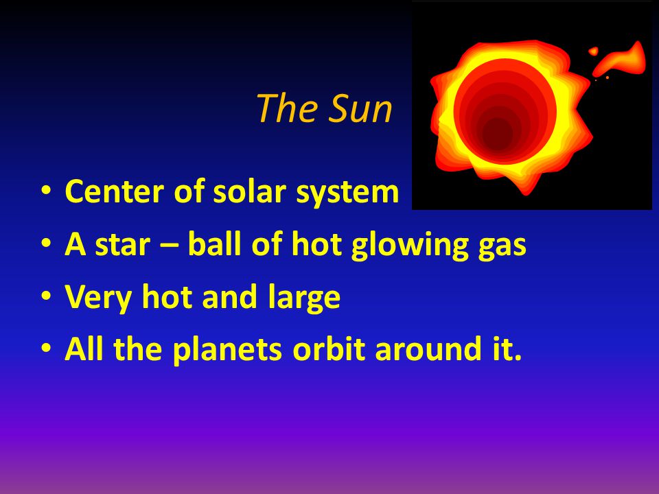 The Sun Center of solar system A star – ball of hot glowing gas Very hot and large All the planets orbit around it.