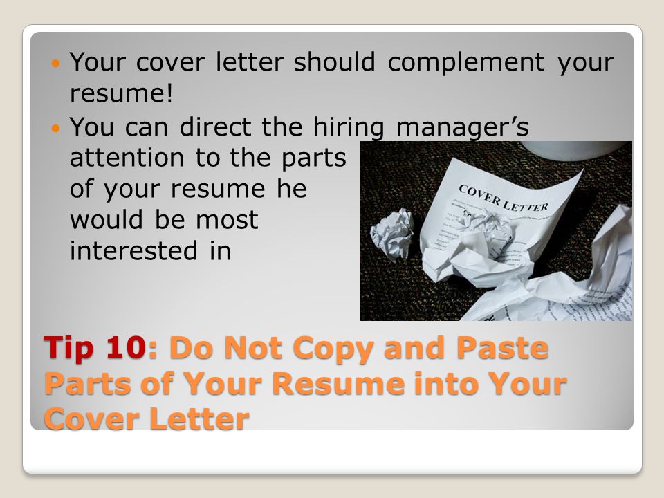 Tip 10: Do Not Copy and Paste Parts of Your Resume into Your Cover Letter Your cover letter should complement your resume.
