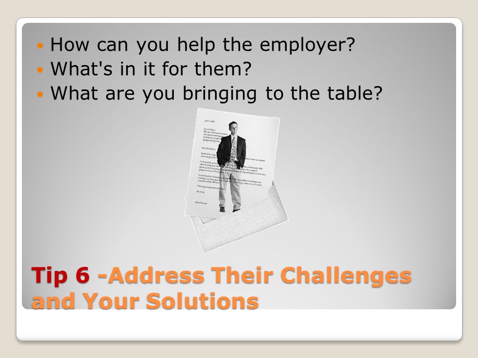 Tip 6 -Address Their Challenges and Your Solutions How can you help the employer.