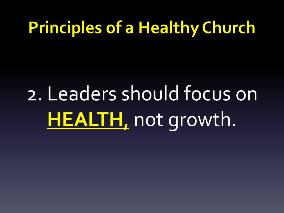 Principles of a Healthy Church 2. Leaders should focus on HEALTH, not growth.