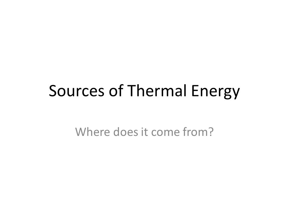 Sources of Thermal Energy Where does it come from