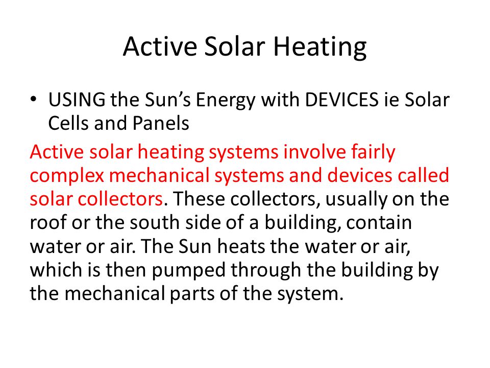 Active Solar Heating USING the Sun’s Energy with DEVICES ie Solar Cells and Panels Active solar heating systems involve fairly complex mechanical systems and devices called solar collectors.