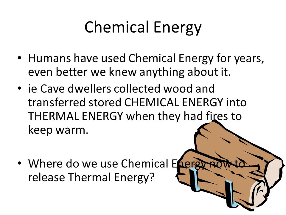 Chemical Energy Humans have used Chemical Energy for years, even better we knew anything about it.