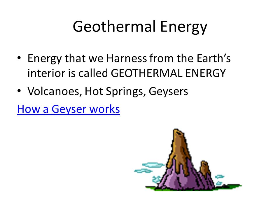 Geothermal Energy Energy that we Harness from the Earth’s interior is called GEOTHERMAL ENERGY Volcanoes, Hot Springs, Geysers How a Geyser works