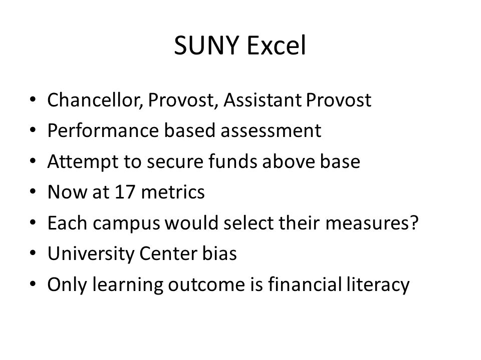 SUNY Excel Chancellor, Provost, Assistant Provost Performance based assessment Attempt to secure funds above base Now at 17 metrics Each campus would select their measures.