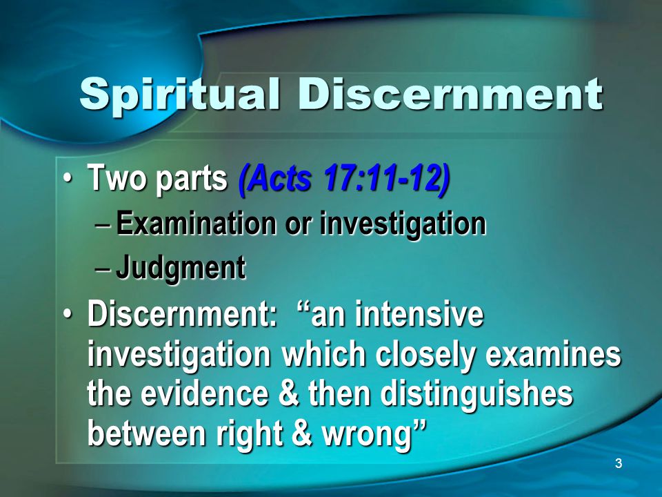 3 Spiritual Discernment Two parts (Acts 17:11-12) Two parts (Acts 17:11-12) – Examination or investigation – Judgment Discernment: an intensive investigation which closely examines the evidence & then distinguishes between right & wrong Discernment: an intensive investigation which closely examines the evidence & then distinguishes between right & wrong