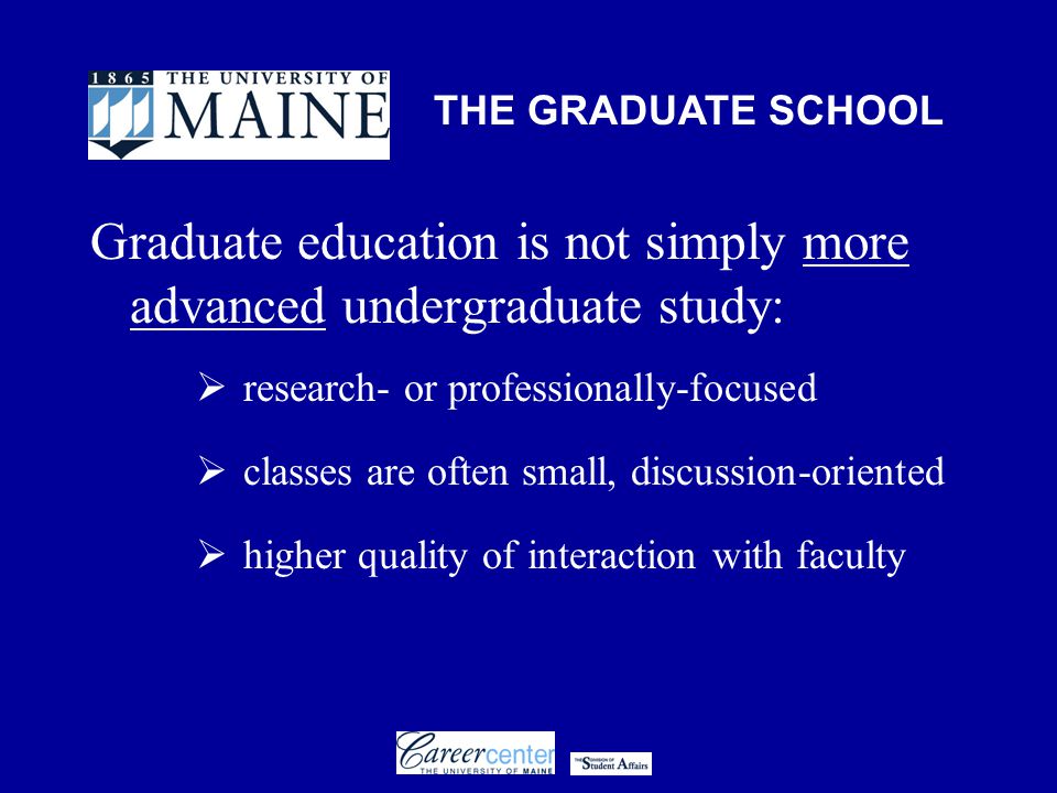 THE GRADUATE SCHOOL Graduate education is not simply more advanced undergraduate study:  research- or professionally-focused  classes are often small, discussion-oriented  higher quality of interaction with faculty