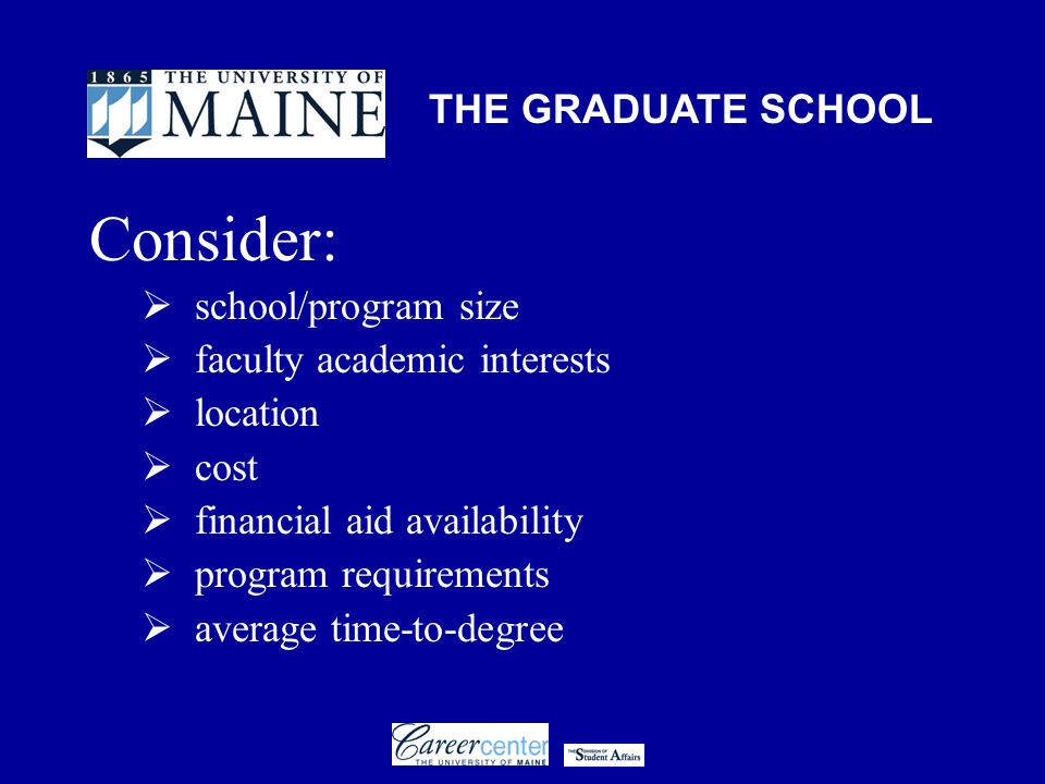 THE GRADUATE SCHOOL Consider:  school/program size  faculty academic interests  location  cost  financial aid availability  program requirements  average time-to-degree