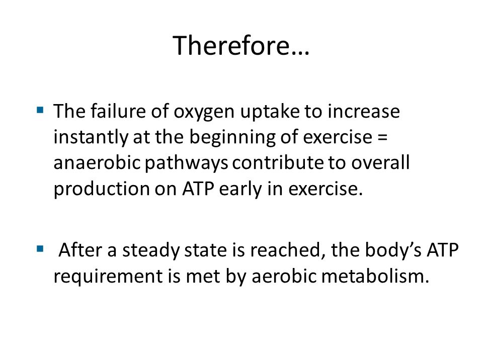 Therefore…  The failure of oxygen uptake to increase instantly at the beginning of exercise = anaerobic pathways contribute to overall production on ATP early in exercise.