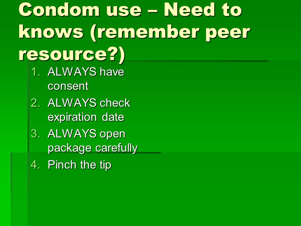 Condom use – Need to knows (remember peer resource ) 1.ALWAYS have consent 2.ALWAYS check expiration date 3.ALWAYS open package carefully 4.Pinch the tip
