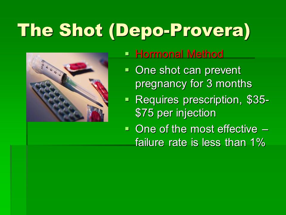 The Shot (Depo-Provera)  Hormonal Method  One shot can prevent pregnancy for 3 months  Requires prescription, $35- $75 per injection  One of the most effective – failure rate is less than 1%