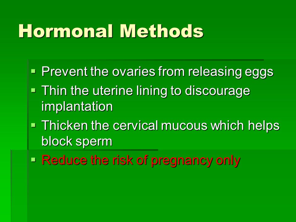 Hormonal Methods  Prevent the ovaries from releasing eggs  Thin the uterine lining to discourage implantation  Thicken the cervical mucous which helps block sperm  Reduce the risk of pregnancy only