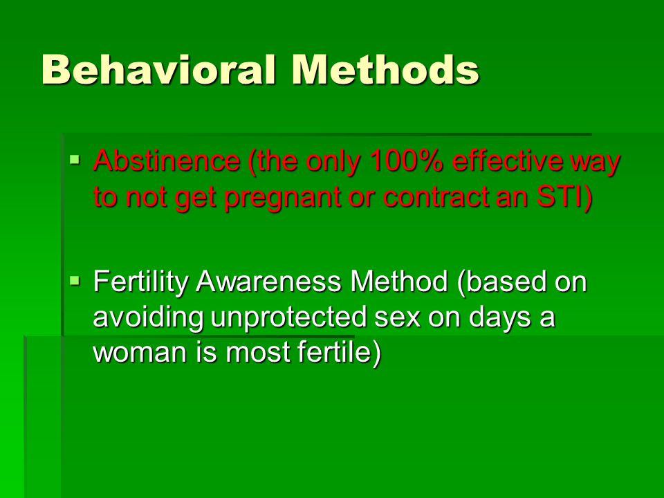 Behavioral Methods  Abstinence (the only 100% effective way to not get pregnant or contract an STI)  Fertility Awareness Method (based on avoiding unprotected sex on days a woman is most fertile)