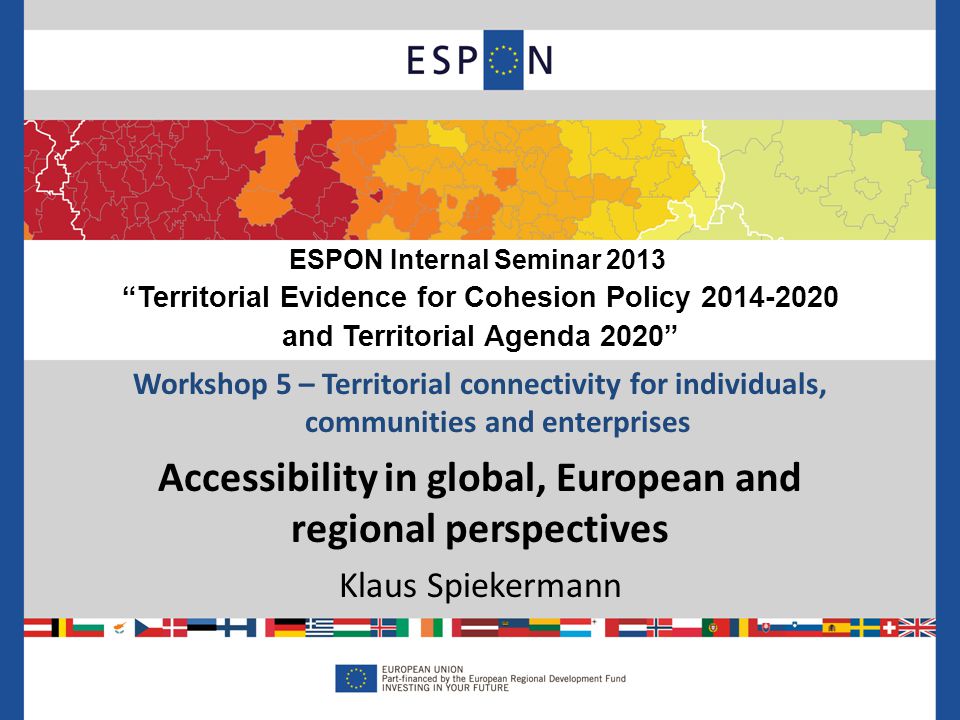 Workshop 5 – Territorial connectivity for individuals, communities and enterprises Accessibility in global, European and regional perspectives Klaus Spiekermann ESPON Internal Seminar 2013 Territorial Evidence for Cohesion Policy and Territorial Agenda 2020