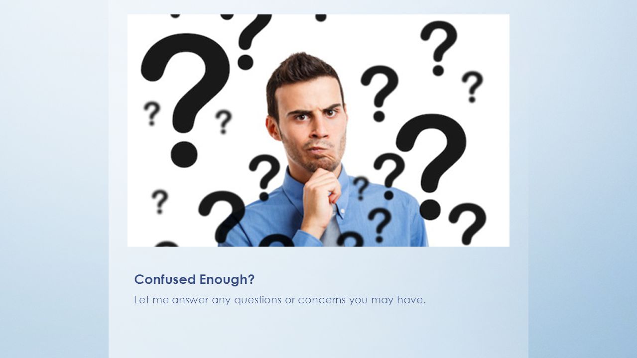 Confused Enough Let me answer any questions or concerns you may have.