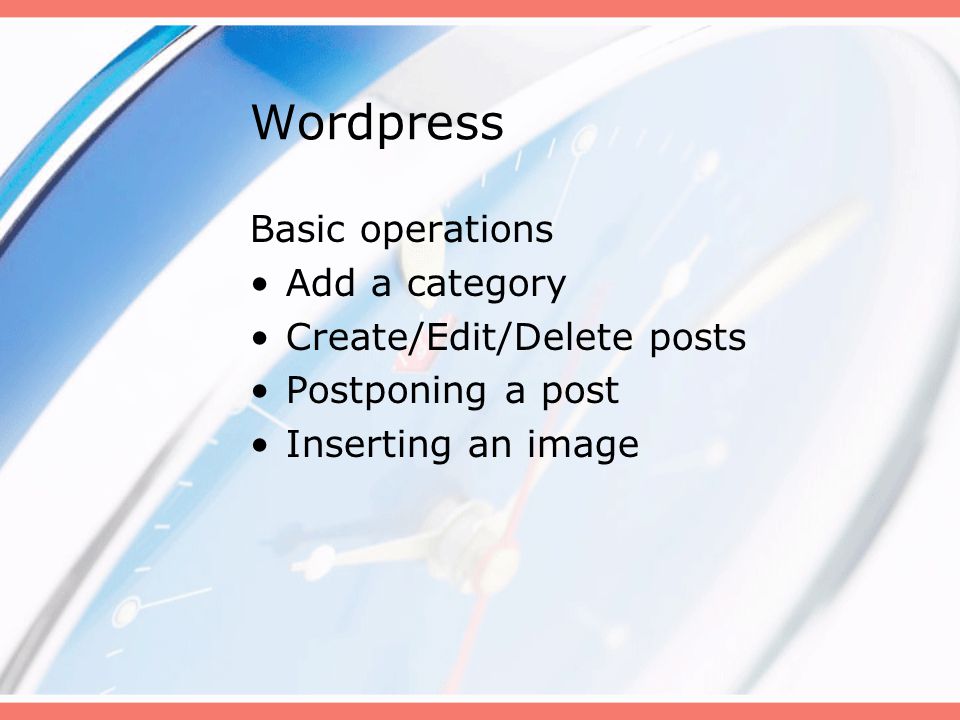 Wordpress Basic operations Add a category Create/Edit/Delete posts Postponing a post Inserting an image
