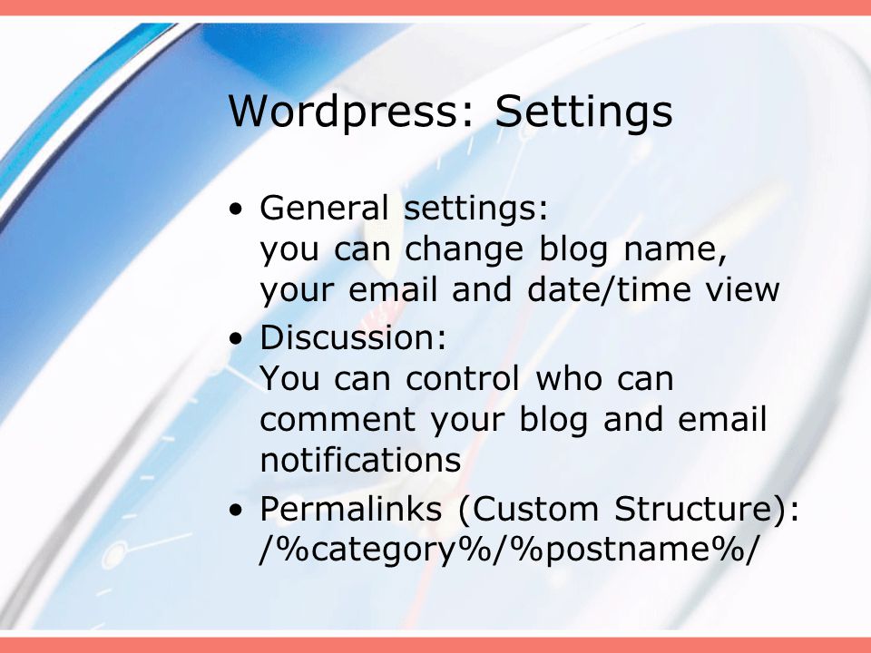 Wordpress: Settings General settings: you can change blog name, your  and date/time view Discussion: You can control who can comment your blog and  notifications Permalinks (Custom Structure): /%category%/%postname%/