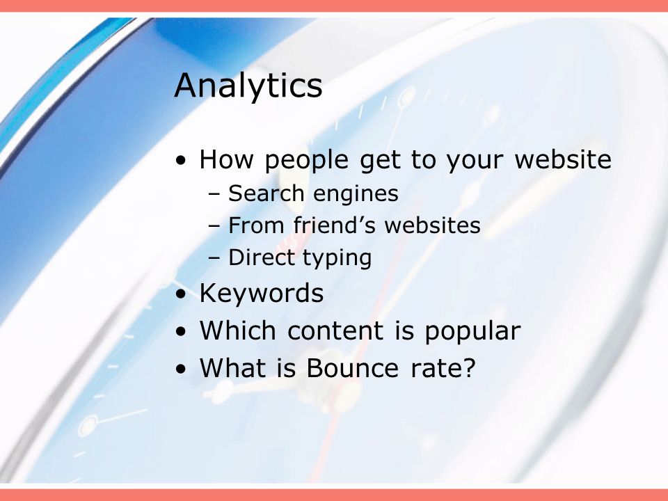 Analytics How people get to your website –Search engines –From friend’s websites –Direct typing Keywords Which content is popular What is Bounce rate