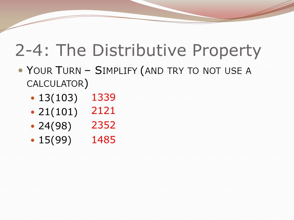 2-4: The Distributive Property Y OUR T URN – S IMPLIFY ( AND TRY TO NOT USE A CALCULATOR ) 13(103) 21(101) 24(98) 15(99)