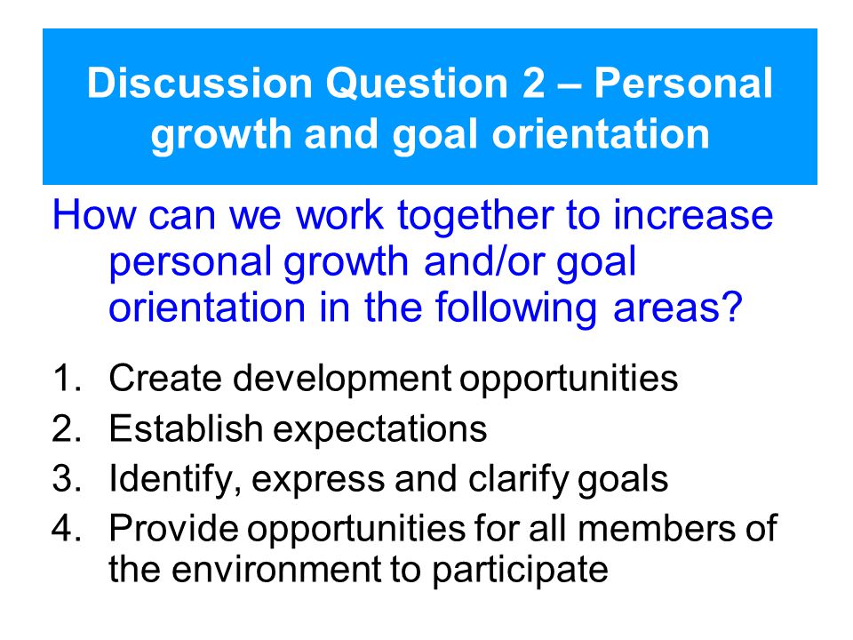 Discussion Question 2 – Personal growth and goal orientation How can we work together to increase personal growth and/or goal orientation in the following areas.