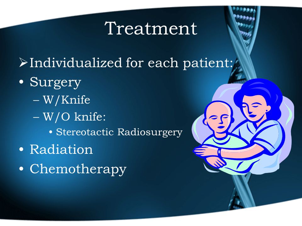 Treatment  Individualized for each patient: Surgery –W/Knife –W/O knife: Stereotactic Radiosurgery Radiation Chemotherapy