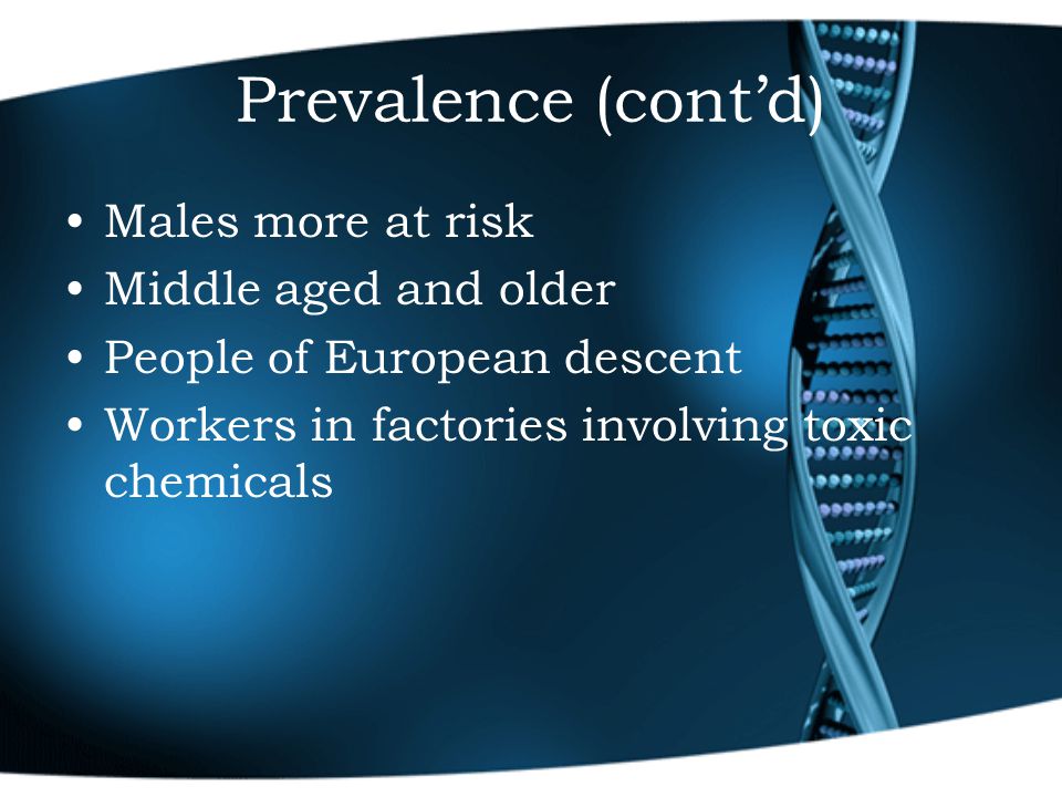 Prevalence (cont’d) Males more at risk Middle aged and older People of European descent Workers in factories involving toxic chemicals
