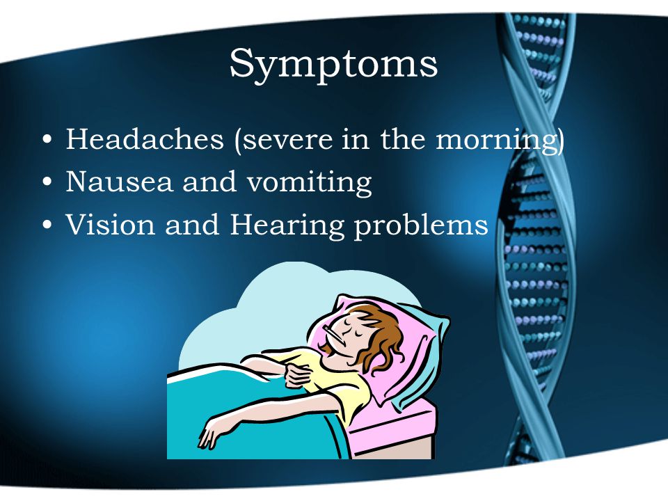 Symptoms Headaches (severe in the morning) Nausea and vomiting Vision and Hearing problems