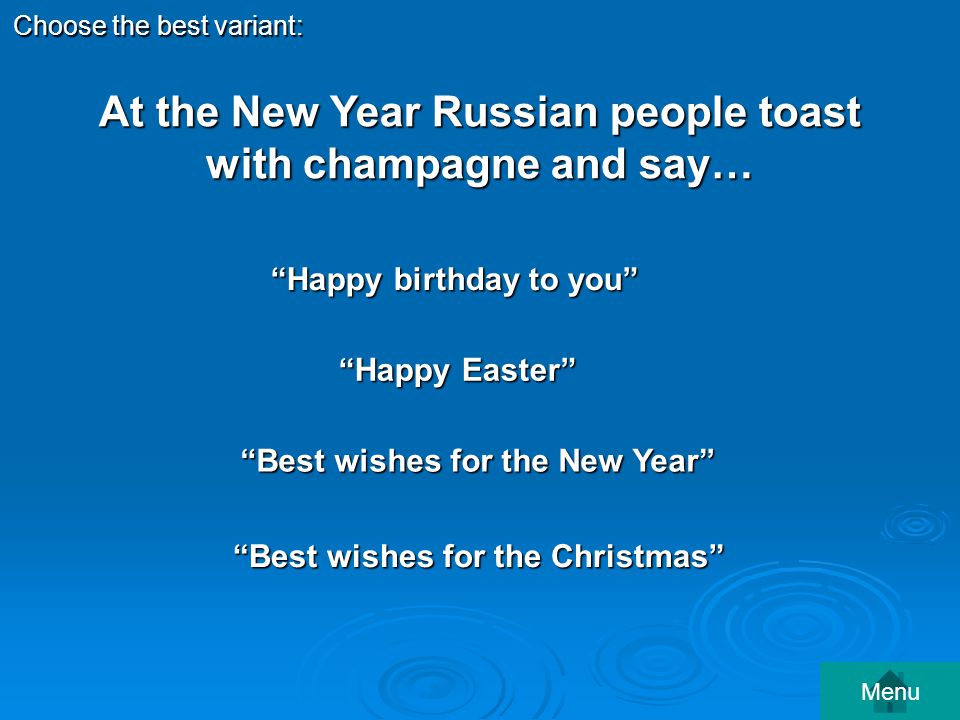 At the New Year Russian people toast with champagne and say… Best wishes for the New Year Best wishes for the New Year Choose the best variant: Happy Easter Happy Easter Happy birthday to you Happy birthday to you Best wishes for the Christmas Best wishes for the Christmas Menu