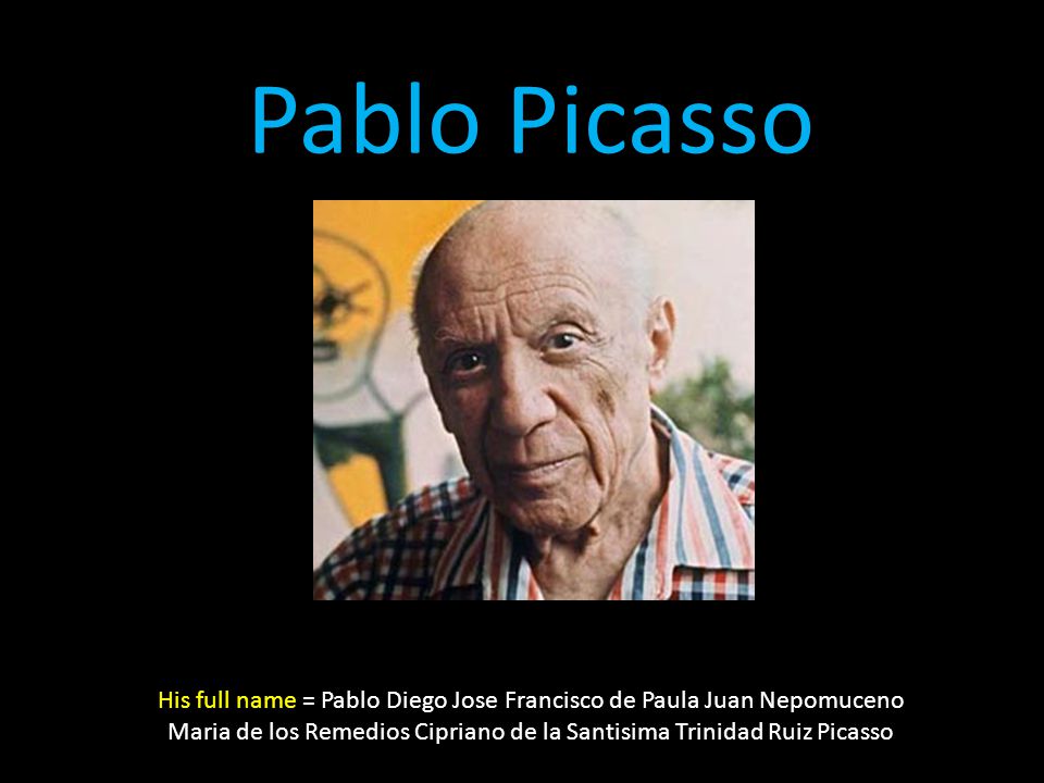Pablo Picasso His full name = Pablo Diego Jose Francisco de Paula Juan Nepomuceno Maria de los Remedios Cipriano de la Santisima Trinidad Ruiz Picasso