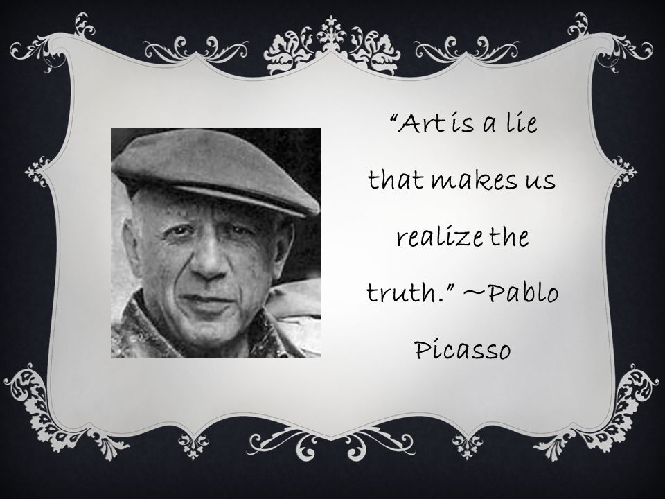 Art is a lie that makes us realize the truth. ~Pablo Picasso