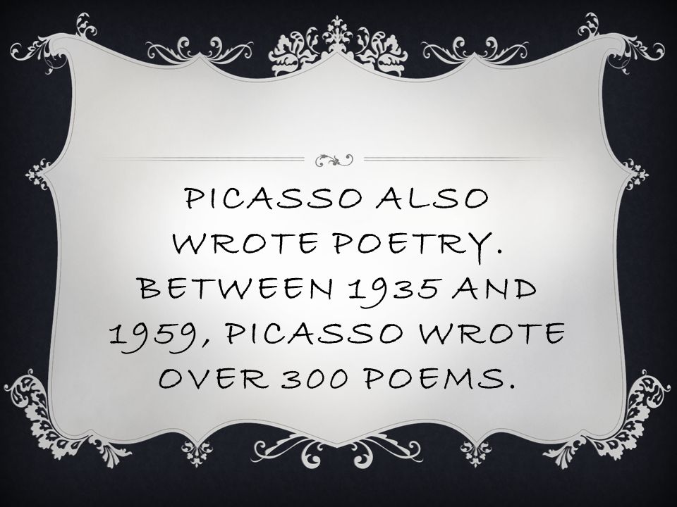 PICASSO ALSO WROTE POETRY. BETWEEN 1935 AND 1959, PICASSO WROTE OVER 300 POEMS.