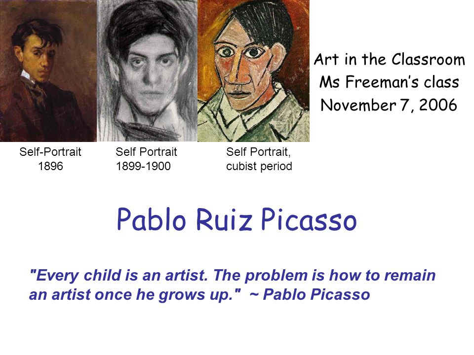 Pablo Ruiz Picasso Art in the Classroom Ms Freeman’s class November 7, 2006 Self Portrait Self Portrait, cubist period Every child is an artist.