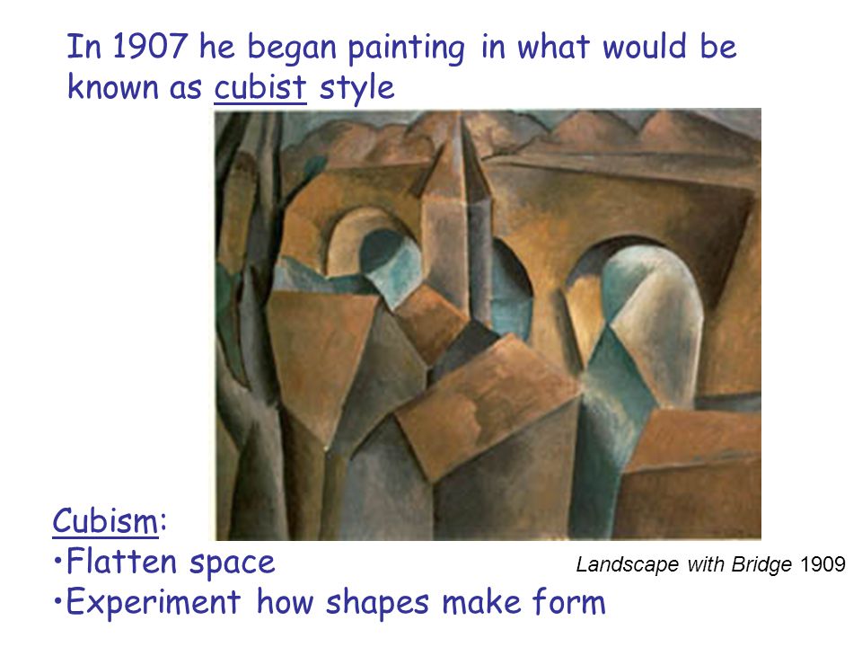 In 1907 he began painting in what would be known as cubist style Landscape with Bridge 1909 Cubism: Flatten space Experiment how shapes make form