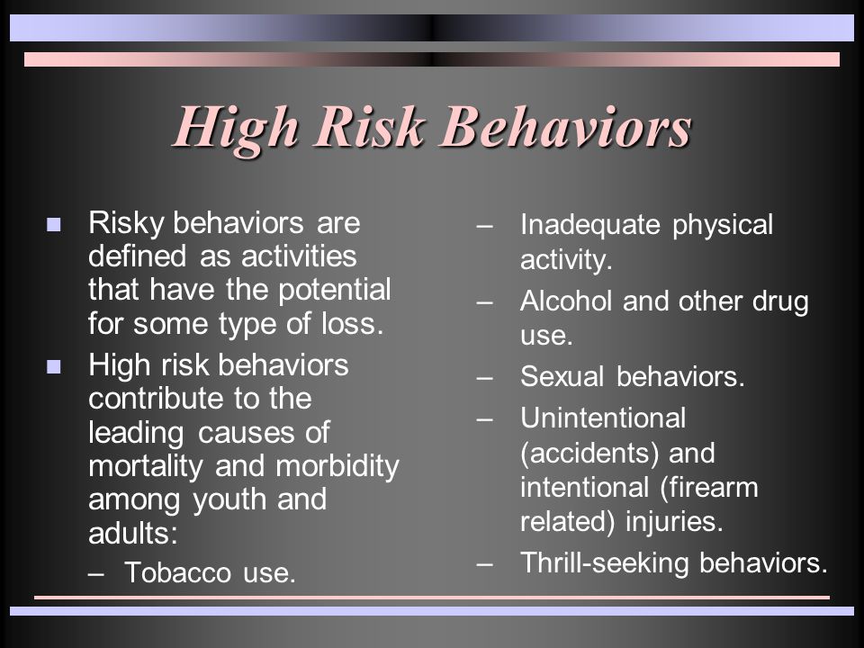 High Risk Behaviors n Risky behaviors are defined as activities that have the potential for some type of loss.