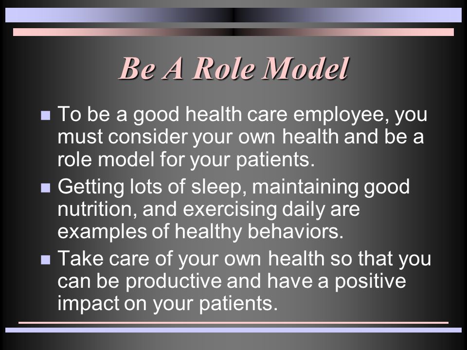 Be A Role Model n To be a good health care employee, you must consider your own health and be a role model for your patients.